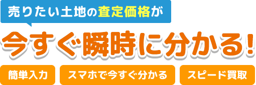 売りたい土地の査定価格が「今すぐ瞬時に分かる！」簡単入力・スマホで今すぐ分かる・スピード買取